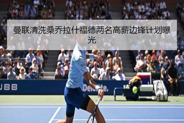 曼联清洗桑乔拉什福德两名高薪边锋计划曝光