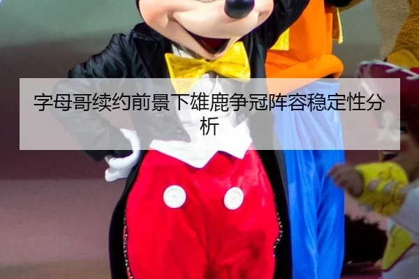 字母哥续约前景下雄鹿争冠阵容稳定性分析