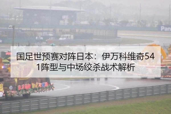 国足世预赛对阵日本：伊万科维奇541阵型与中场绞杀战术解析